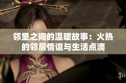 邻里之间的温暖故事：火热的邻居情谊与生活点滴