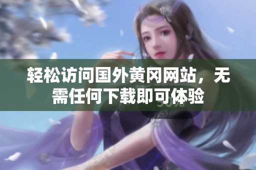 轻松访问国外黄冈网站，无需任何下载即可体验