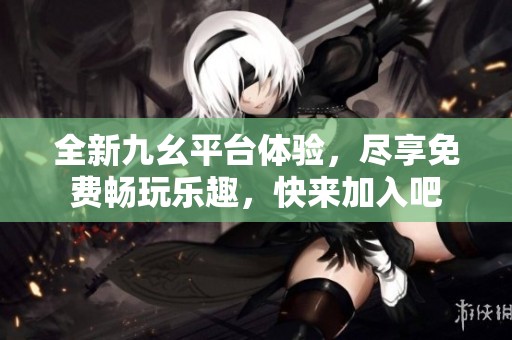 全新九幺平台体验，尽享免费畅玩乐趣，快来加入吧