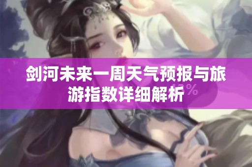 剑河未来一周天气预报与旅游指数详细解析