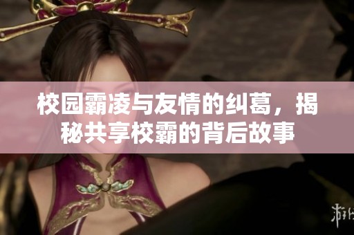 校园霸凌与友情的纠葛，揭秘共享校霸的背后故事