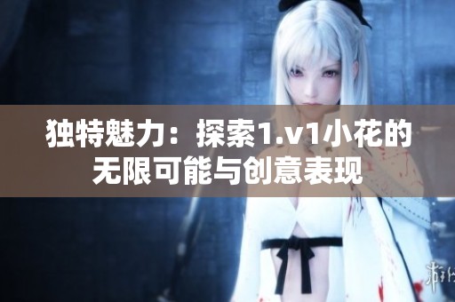 独特魅力：探索1.v1小花的无限可能与创意表现