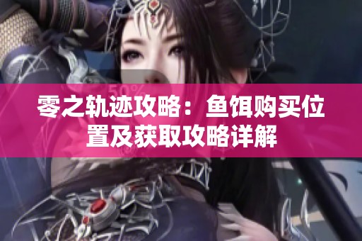 零之轨迹攻略：鱼饵购买位置及获取攻略详解