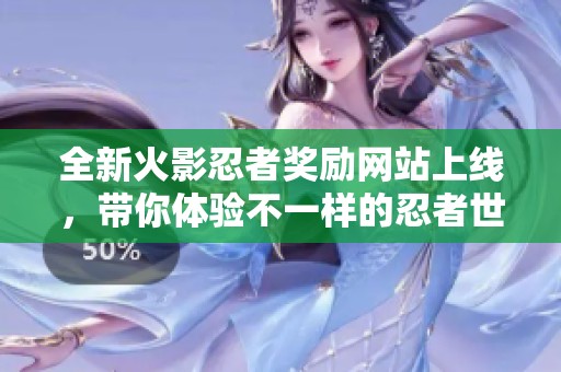 全新火影忍者奖励网站上线，带你体验不一样的忍者世界