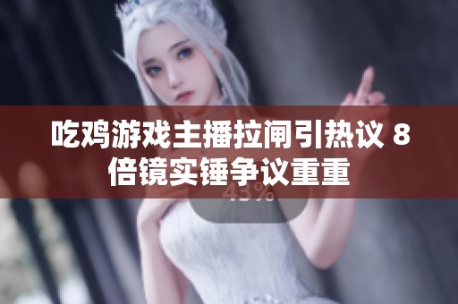吃鸡游戏主播拉闸引热议 8倍镜实锤争议重重