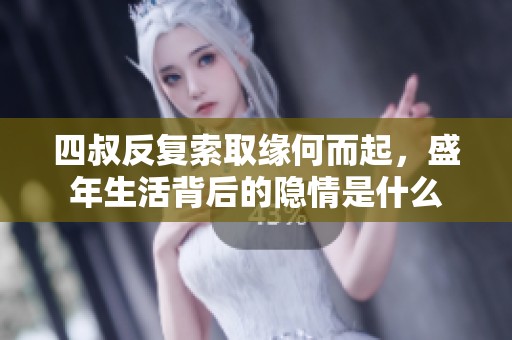 四叔反复索取缘何而起，盛年生活背后的隐情是什么