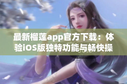 最新榴莲app官方下载：体验iOS版独特功能与畅快操作