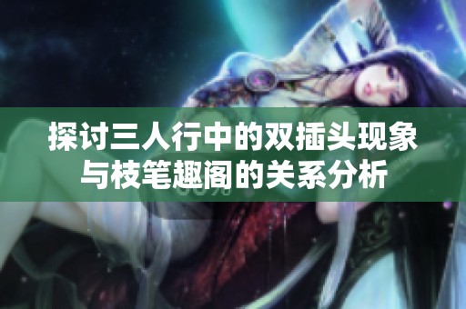 探讨三人行中的双插头现象与枝笔趣阁的关系分析
