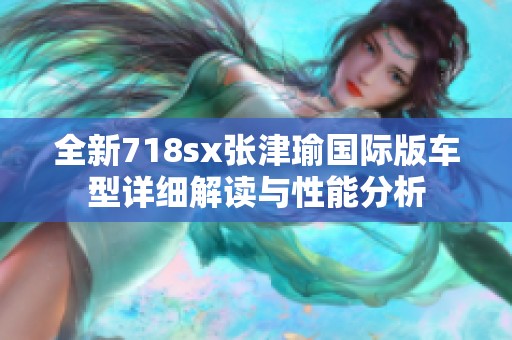 全新718sx张津瑜国际版车型详细解读与性能分析