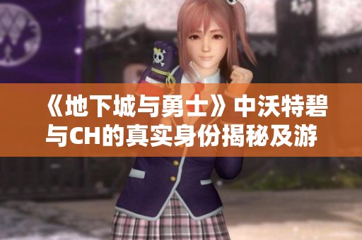 《地下城与勇士》中沃特碧与CH的真实身份揭秘及游戏体验分享