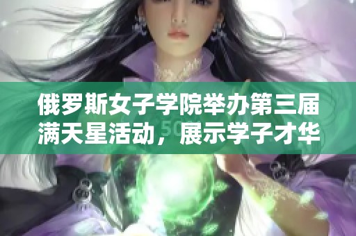 俄罗斯女子学院举办第三届满天星活动，展示学子才华与风采