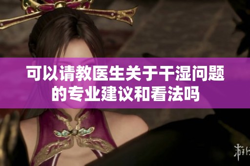 可以请教医生关于干湿问题的专业建议和看法吗