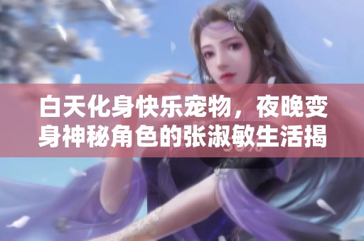 白天化身快乐宠物，夜晚变身神秘角色的张淑敏生活揭秘