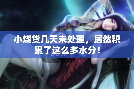 小烧货几天未处理，居然积累了这么多水分！