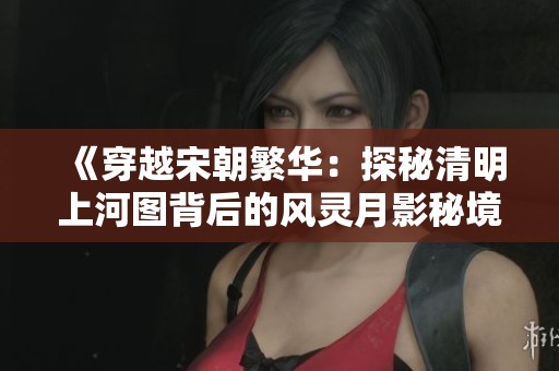《穿越宋朝繁华：探秘清明上河图背后的风灵月影秘境》