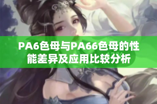 PA6色母与PA66色母的性能差异及应用比较分析