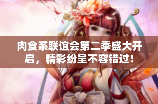 肉食系联谊会第二季盛大开启，精彩纷呈不容错过！