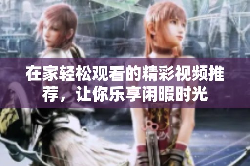 在家轻松观看的精彩视频推荐，让你乐享闲暇时光