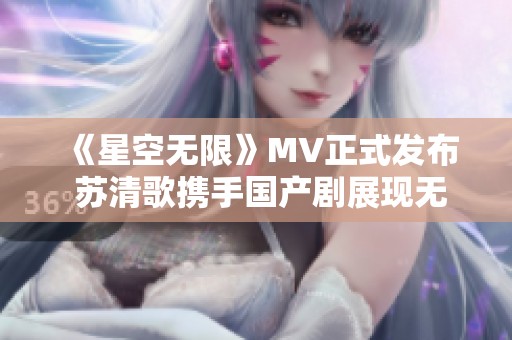 《星空无限》MV正式发布 苏清歌携手国产剧展现无限魅力