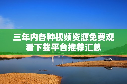 三年内各种视频资源免费观看下载平台推荐汇总