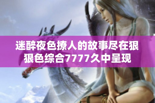 迷醉夜色撩人的故事尽在狠狠色综合7777久中呈现
