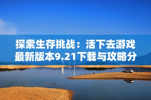 探索生存挑战：活下去游戏最新版本9.21下载与攻略分享