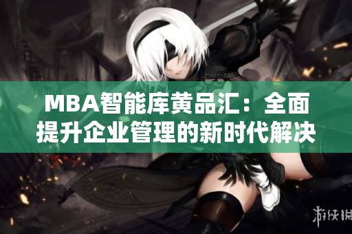 MBA智能库黄品汇：全面提升企业管理的新时代解决方案