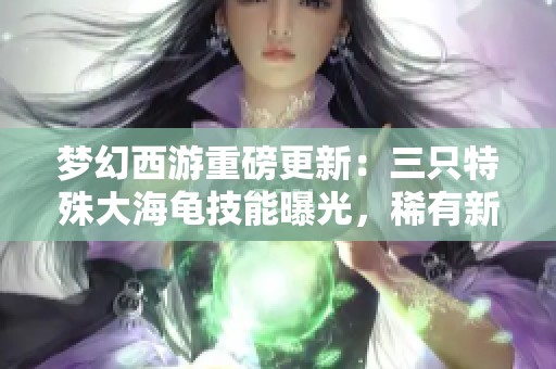 梦幻西游重磅更新：三只特殊大海龟技能曝光，稀有新任务引发热议