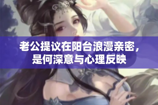 老公提议在阳台浪漫亲密，是何深意与心理反映