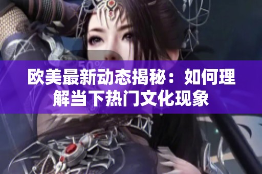 欧美最新动态揭秘：如何理解当下热门文化现象