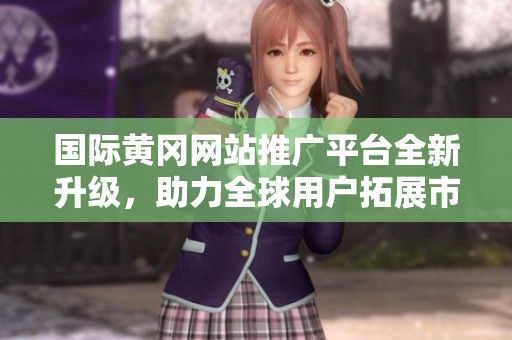 国际黄冈网站推广平台全新升级，助力全球用户拓展市场