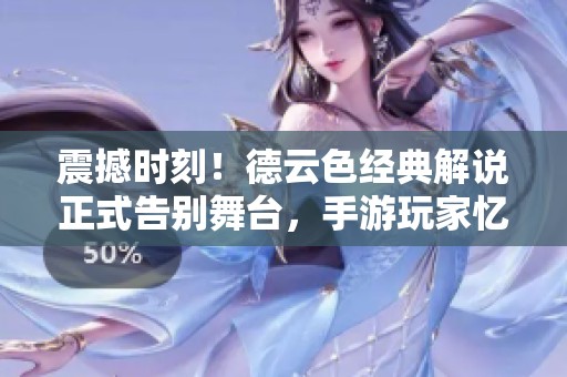 震撼时刻！德云色经典解说正式告别舞台，手游玩家忆当年辉煌