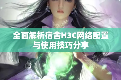 全面解析宿舍H3C网络配置与使用技巧分享