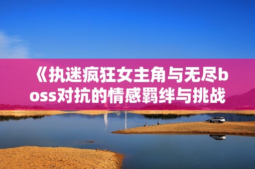 《执迷疯狂女主角与无尽boss对抗的情感羁绊与挑战》