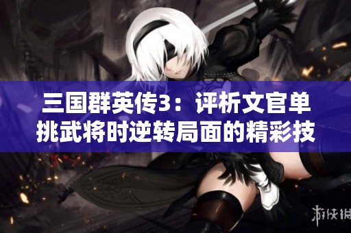 三国群英传3：评析文官单挑武将时逆转局面的精彩技能