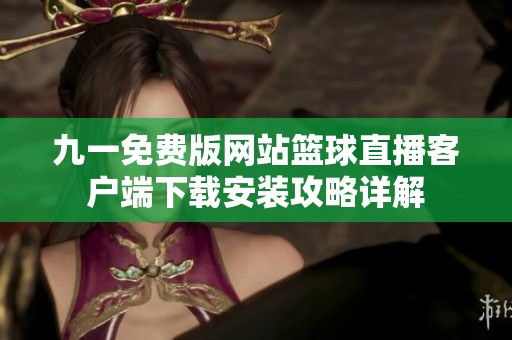 九一免费版网站篮球直播客户端下载安装攻略详解