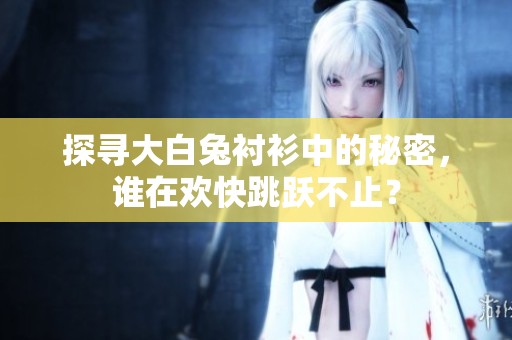 探寻大白兔衬衫中的秘密，谁在欢快跳跃不止？