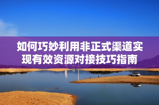 如何巧妙利用非正式渠道实现有效资源对接技巧指南