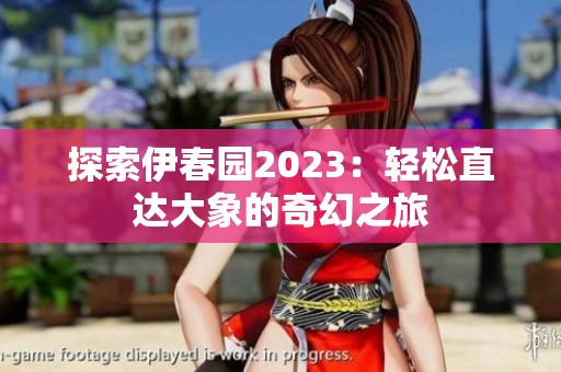 探索伊春园2023：轻松直达大象的奇幻之旅