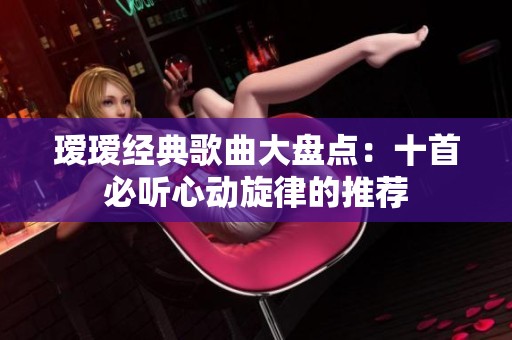 瑷瑷经典歌曲大盘点：十首必听心动旋律的推荐