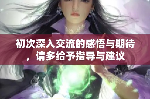 初次深入交流的感悟与期待，请多给予指导与建议