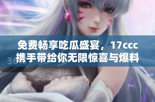 免费畅享吃瓜盛宴，17ccc携手带给你无限惊喜与爆料！