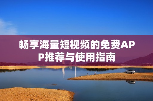 畅享海量短视频的免费APP推荐与使用指南