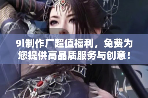 9i制作厂超值福利，免费为您提供高品质服务与创意！