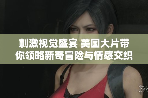刺激视觉盛宴 美国大片带你领略新奇冒险与情感交织