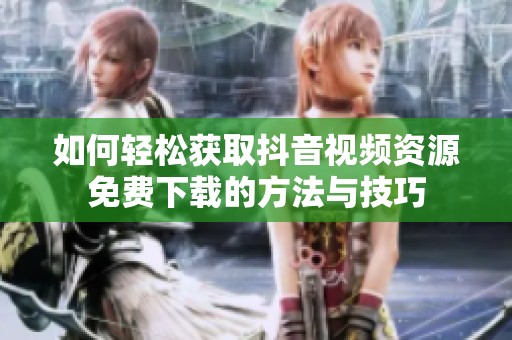 如何轻松获取抖音视频资源免费下载的方法与技巧