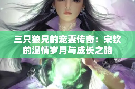 三只狼兄的宠妻传奇：宋钦的温情岁月与成长之路