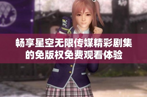 畅享星空无限传媒精彩剧集的免版权免费观看体验