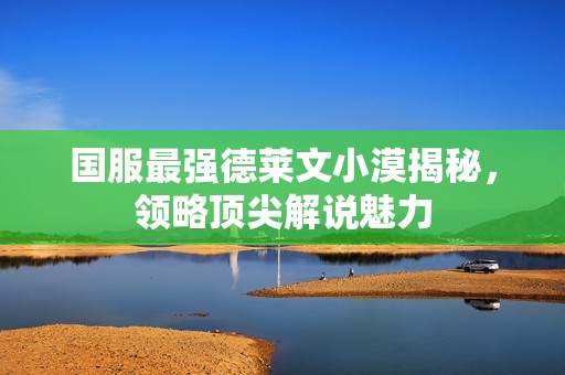 国服最强德莱文小漠揭秘，领略顶尖解说魅力