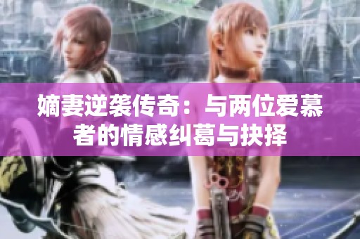 嫡妻逆袭传奇：与两位爱慕者的情感纠葛与抉择
